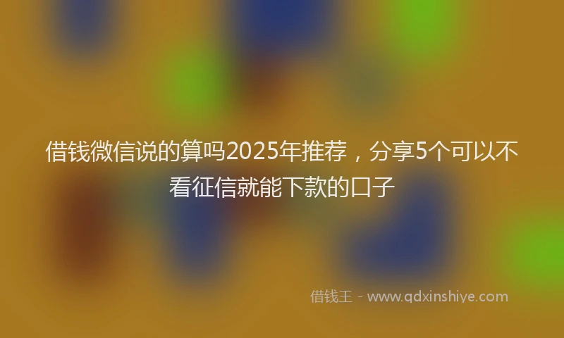 借钱微信说的算吗2025年推荐，分享5个可以不看征信就能下款的口子