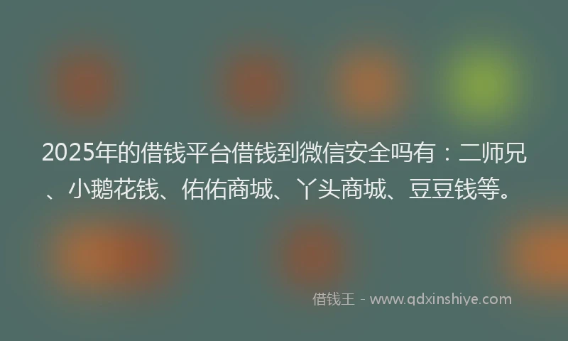2025年的借钱平台借钱到微信安全吗有：二师兄、小鹅花钱、佑佑商城、丫头商城、豆豆钱等。