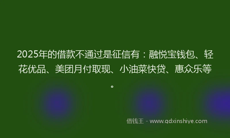 2025年的借款不通过是征信有：融悦宝钱包、轻花优品、美团月付取现、小油菜快贷、惠众乐等。