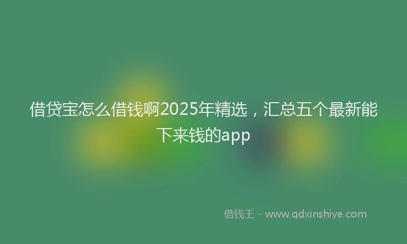 借贷宝怎么借钱啊2025年精选，汇总五个最新能下来钱的app