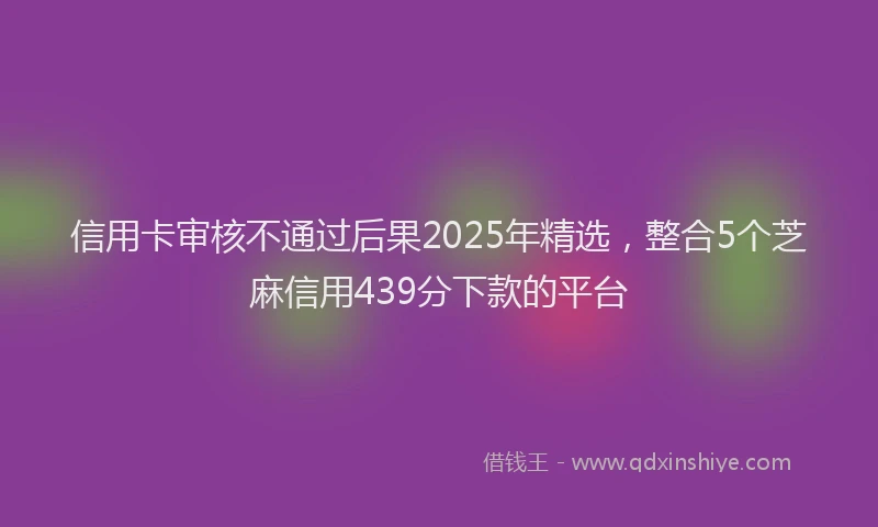 信用卡审核不通过后果2025年精选，整合5个芝麻信用439分下款的平台