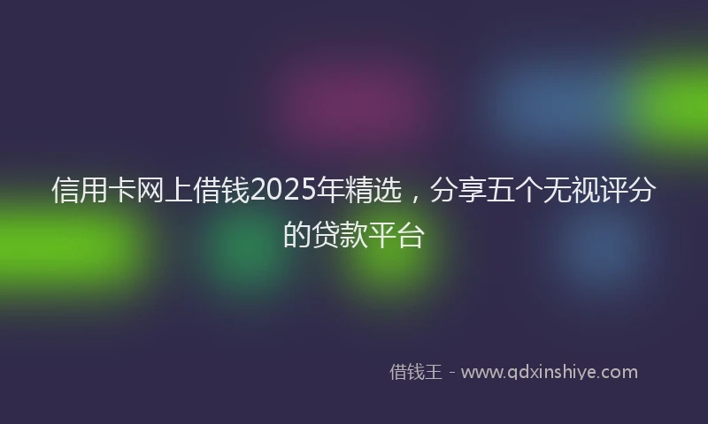信用卡网上借钱2025年精选，分享五个无视评分的贷款平台