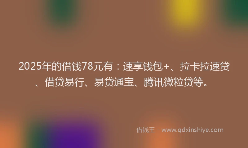 2025年的借钱78元有：速享钱包+、拉卡拉速贷、借贷易行、易贷通宝、腾讯微粒贷等。