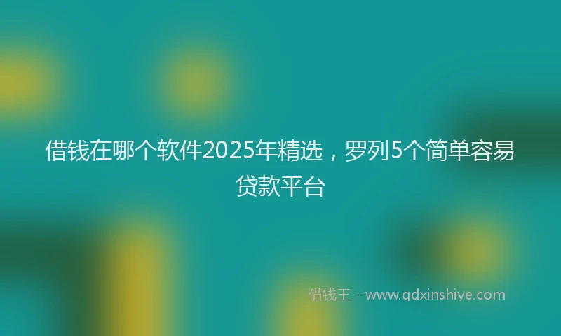 借钱在哪个软件2025年精选，罗列5个简单容易贷款平台