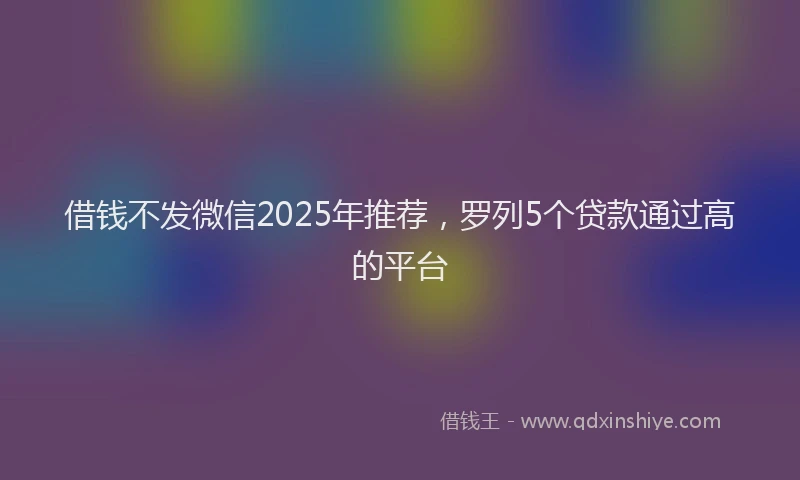 借钱不发微信2025年推荐，罗列5个贷款通过高的平台