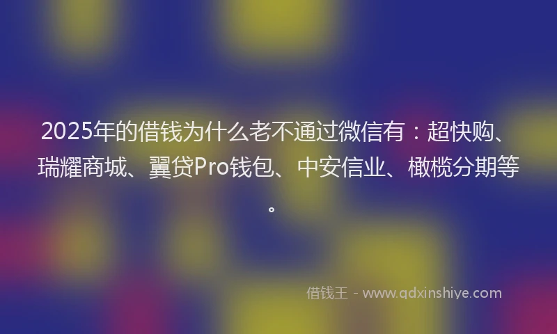 2025年的借钱为什么老不通过微信有：超快购、瑞耀商城、翼贷Pro钱包、中安信业、橄榄分期等。