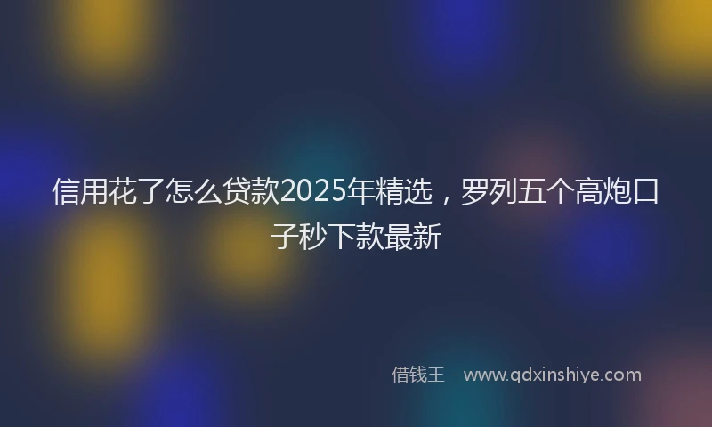 信用花了怎么贷款2025年精选，罗列五个高炮口子秒下款最新