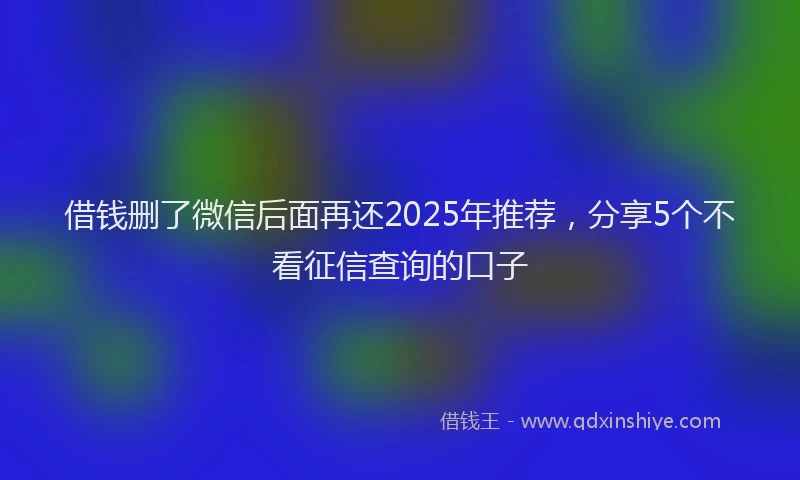 借钱删了微信后面再还2025年推荐，分享5个不看征信查询的口子