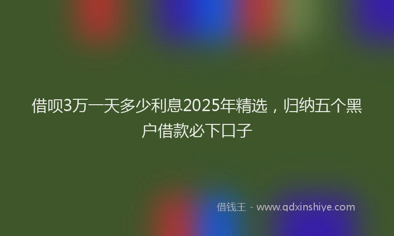 借呗3万一天多少利息2025年精选，归纳五个黑户借款必下口子