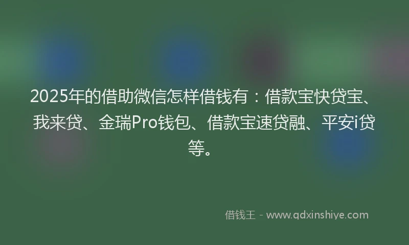 2025年的借助微信怎样借钱有：借款宝快贷宝、我来贷、金瑞Pro钱包、借款宝速贷融、平安i贷等。