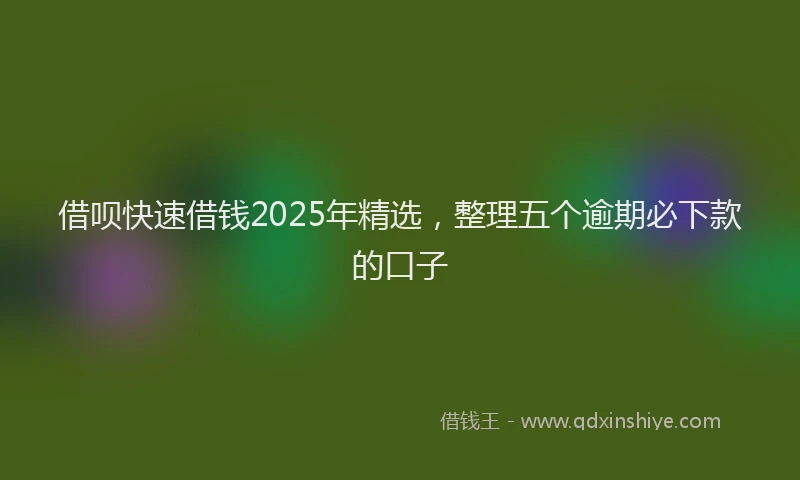 借呗快速借钱2025年精选，整理五个逾期必下款的口子