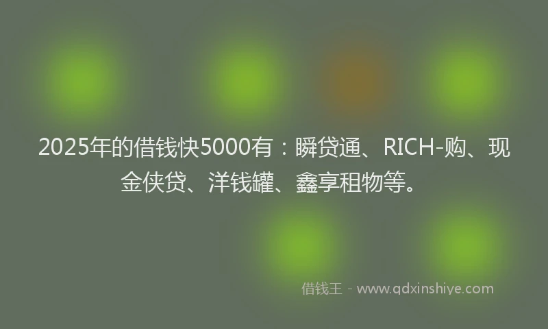 2025年的借钱快5000有：瞬贷通、RICH-购、现金侠贷、洋钱罐、鑫享租物等。