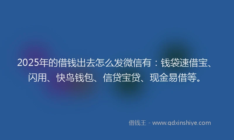2025年的借钱出去怎么发微信有：钱袋速借宝、闪用、快鸟钱包、信贷宝贷、现金易借等。