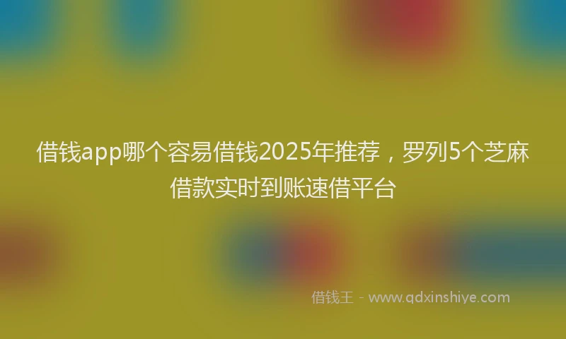 借钱app哪个容易借钱2025年推荐，罗列5个芝麻借款实时到账速借平台