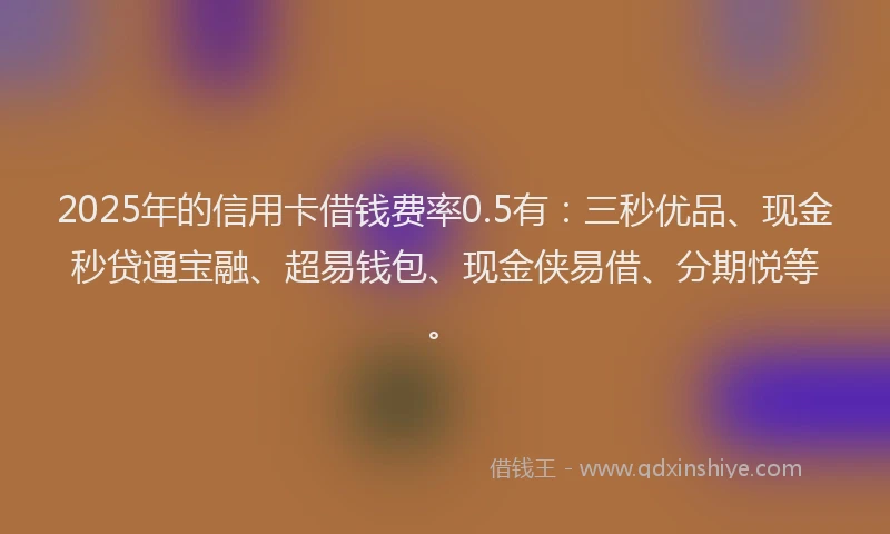 2025年的信用卡借钱费率0.5有：三秒优品、现金秒贷通宝融、超易钱包、现金侠易借、分期悦等。