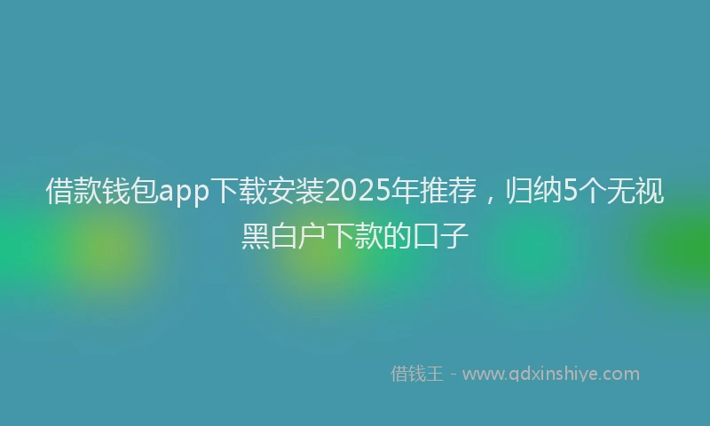 借款钱包app下载安装2025年推荐，归纳5个无视黑白户下款的口子
