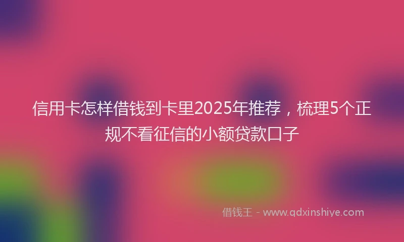 信用卡怎样借钱到卡里2025年推荐，梳理5个正规不看征信的小额贷款口子