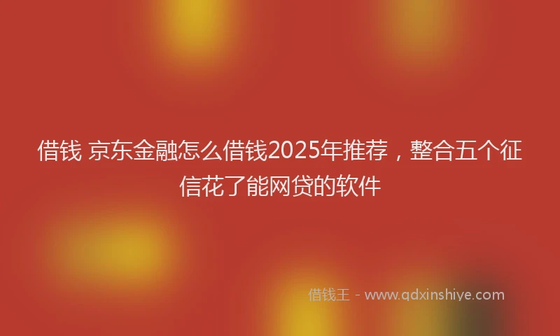借钱 京东金融怎么借钱2025年推荐，整合五个征信花了能网贷的软件