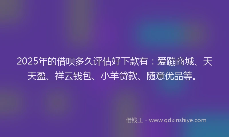 2025年的借呗多久评估好下款有:爱蹦商城、天天盈、祥云钱包、小羊贷款、随意优品等。