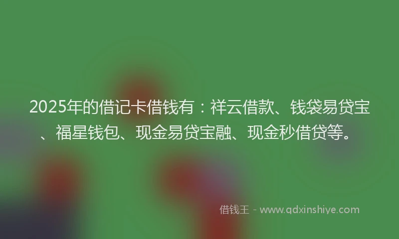 2025年的借记卡借钱有：祥云借款、钱袋易贷宝、福星钱包、现金易贷宝融、现金秒借贷等。
