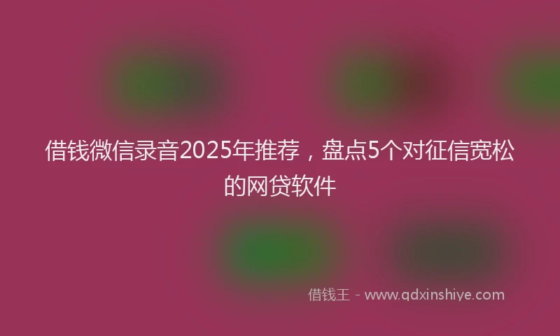 借钱微信录音2025年推荐，盘点5个对征信宽松的网贷软件