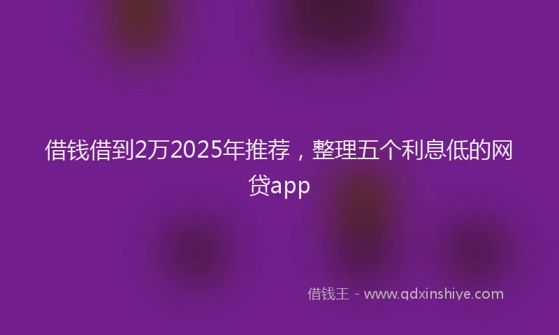 借钱借到2万2025年推荐，整理五个利息低的网贷app