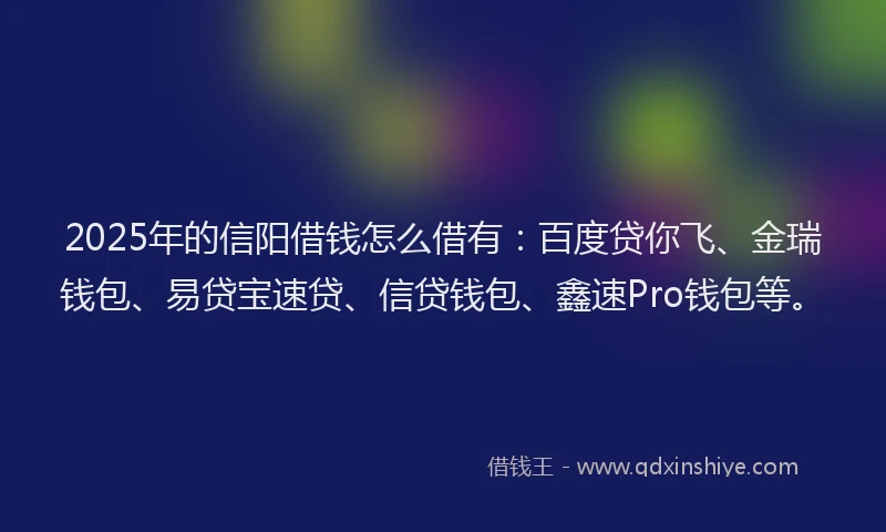 2025年的信阳借钱怎么借有：百度贷你飞、金瑞钱包、易贷宝速贷、信贷钱包、鑫速Pro钱包等。