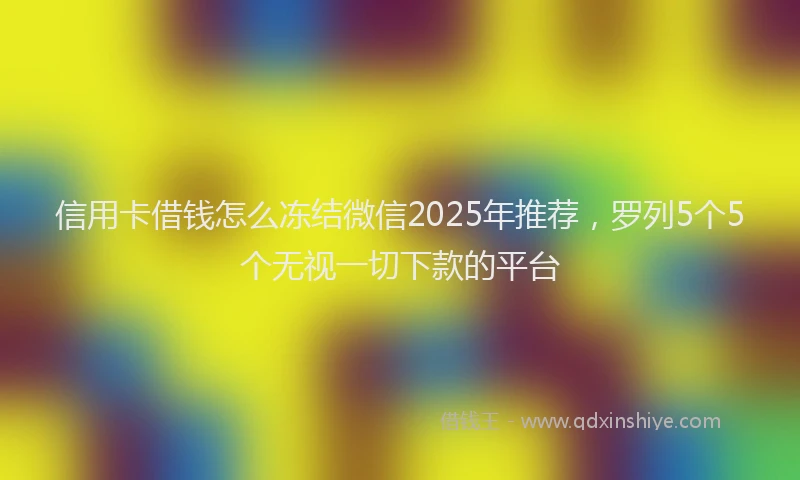 信用卡借钱怎么冻结微信2025年推荐，罗列5个5个无视一切下款的平台