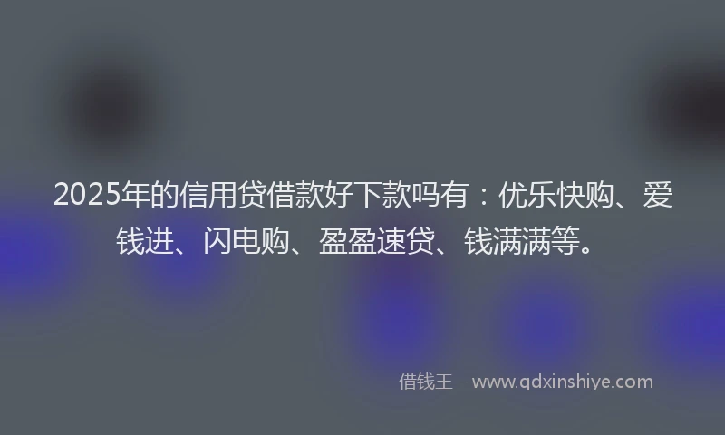 2025年的信用贷借款好下款吗有：优乐快购、爱钱进、闪电购、盈盈速贷、钱满满等。