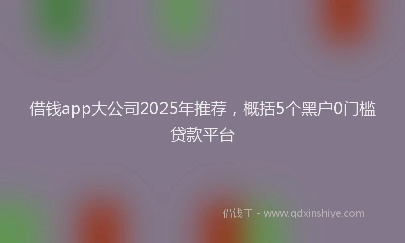 借钱app大公司2025年推荐，概括5个黑户0门槛贷款平台