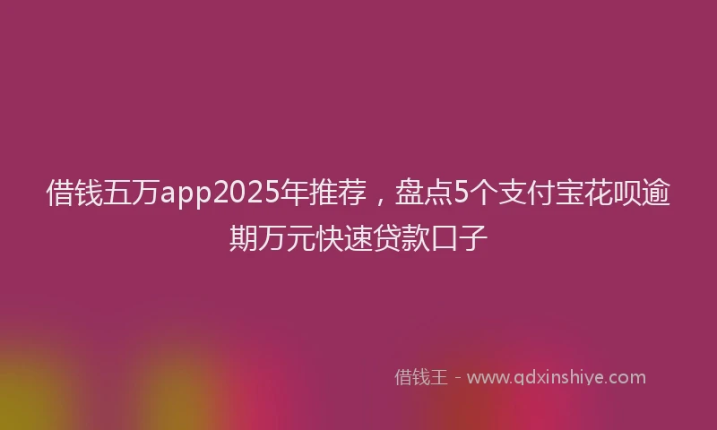 借钱五万app2025年推荐，盘点5个支付宝花呗逾期万元快速贷款口子