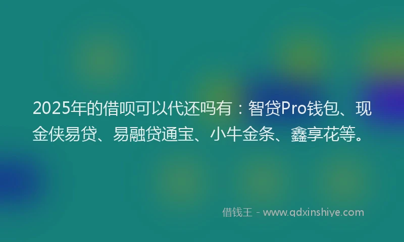 2025年的借呗可以代还吗有：智贷Pro钱包、现金侠易贷、易融贷通宝、小牛金条、鑫享花等。