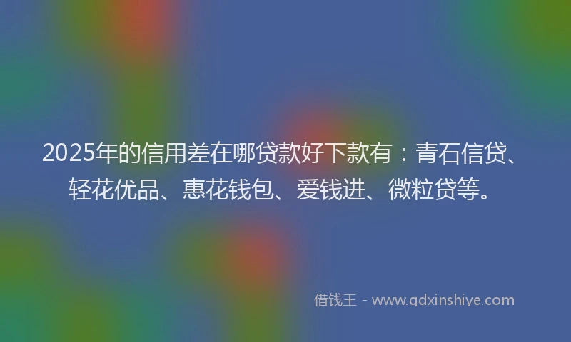 2025年的信用差在哪贷款好下款有：青石信贷、轻花优品、惠花钱包、爱钱进、微粒贷等。