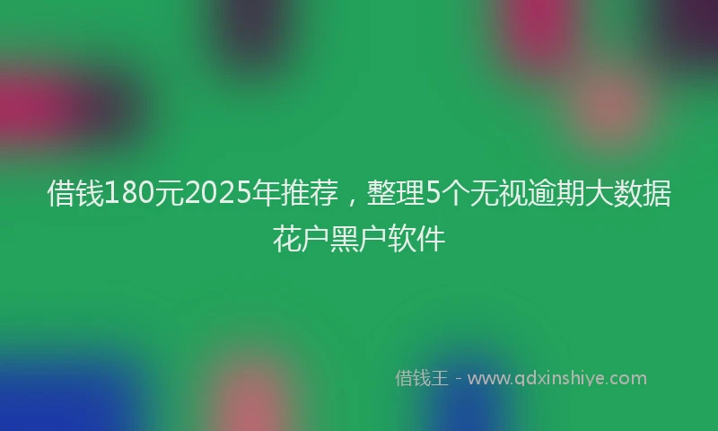 借钱180元2025年推荐，整理5个无视逾期大数据花户黑户软件