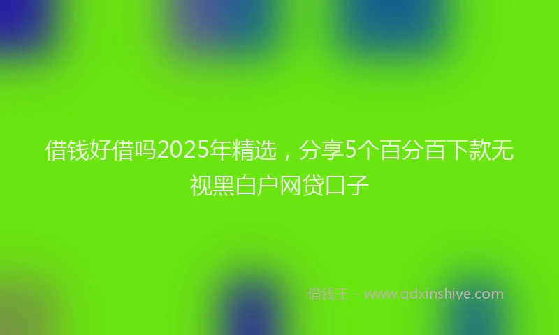 借钱好借吗2025年精选，分享5个百分百下款无视黑白户网贷口子