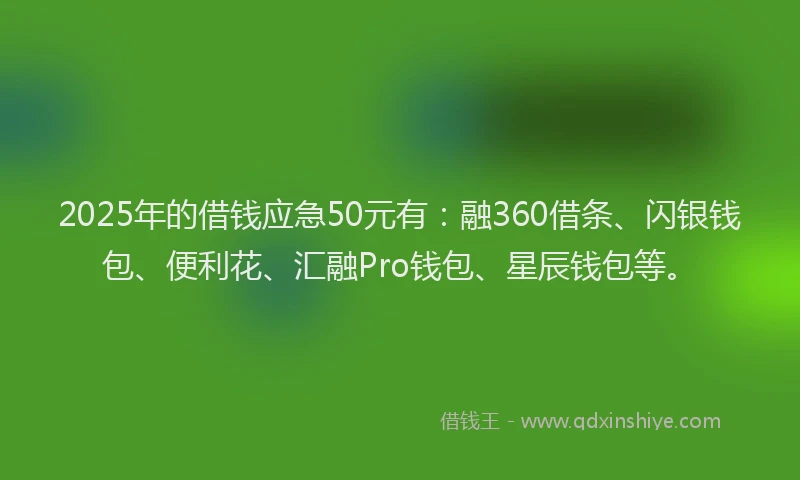 2025年的借钱应急50元有：融360借条、闪银钱包、便利花、汇融Pro钱包、星辰钱包等。