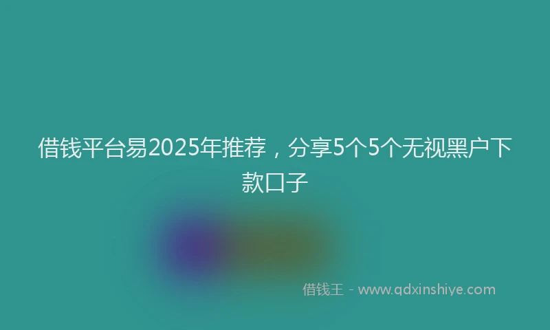 借钱平台易2025年推荐，分享5个5个无视黑户下款口子