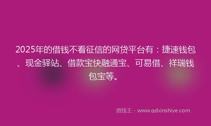 2025年的借钱不看征信的网贷平台有：捷速钱包、现金驿站、借款宝快融通宝、可易借、祥瑞钱包宝等。