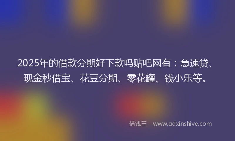 2025年的借款分期好下款吗贴吧网有：急速贷、现金秒借宝、花豆分期、零花罐、钱小乐等。