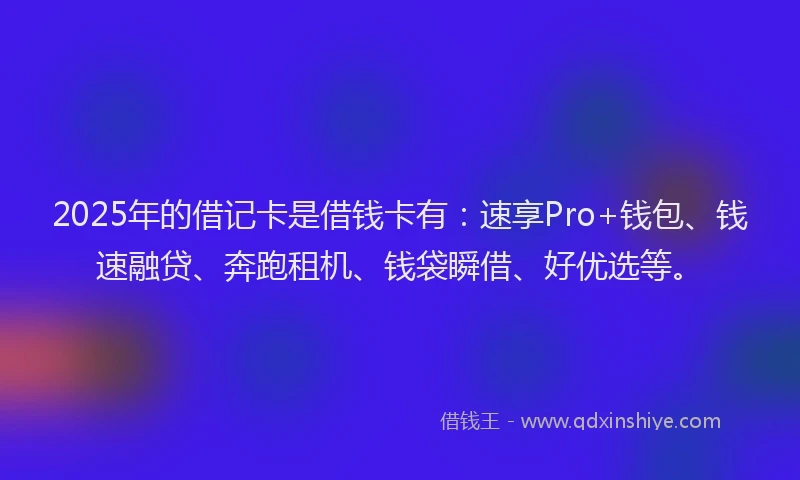 2025年的借记卡是借钱卡有：速享Pro+钱包、钱速融贷、奔跑租机、钱袋瞬借、好优选等。