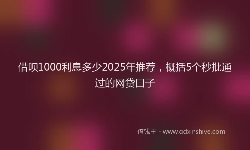 借呗1000利息多少2025年推荐，概括5个秒批通过的网贷口子