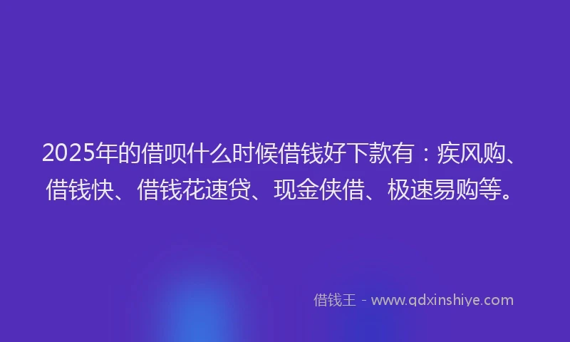 2025年的借呗什么时候借钱好下款有：疾风购、借钱快、借钱花速贷、现金侠借、极速易购等。
