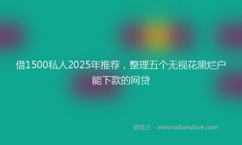 借1500私人2025年推荐，整理五个无视花黑烂户能下款的网贷