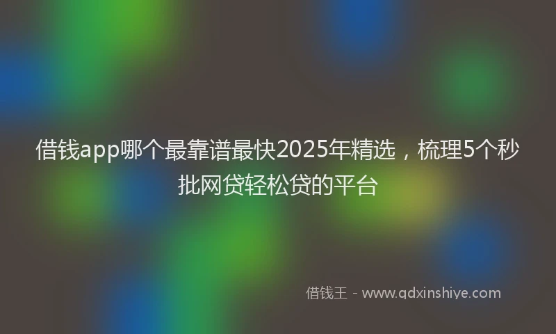 借钱app哪个最靠谱最快2025年精选，梳理5个秒批网贷轻松贷的平台
