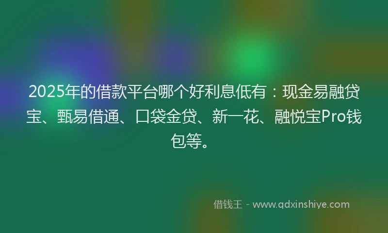 2025年的借款平台哪个好利息低有：现金易融贷宝、甄易借通、口袋金贷、新一花、融悦宝Pro钱包等。
