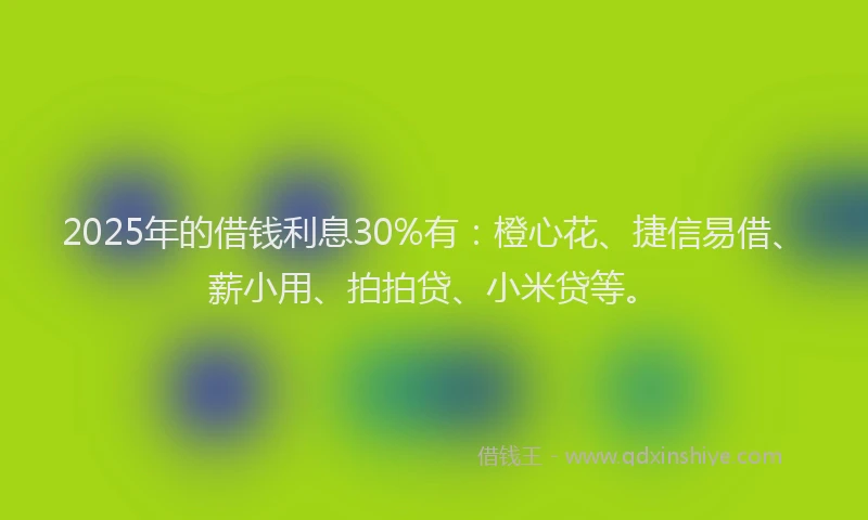2025年的借钱利息30%有：橙心花、捷信易借、薪小用、拍拍贷、小米贷等。
