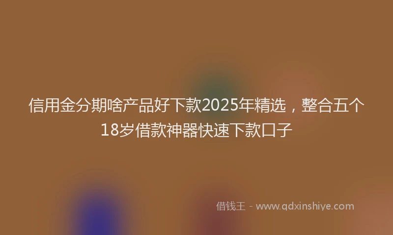 信用金分期啥产品好下款2025年精选，整合五个18岁借款神器快速下款口子