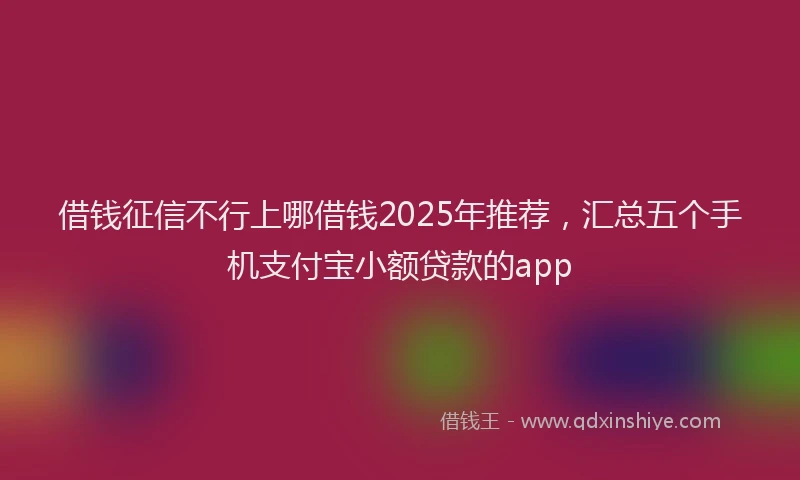 借钱征信不行上哪借钱2025年推荐，汇总五个手机支付宝小额贷款的app
