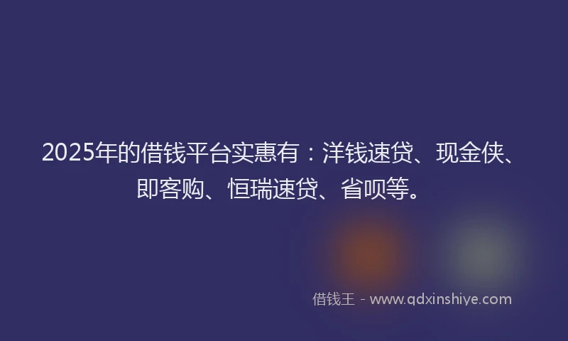 2025年的借钱平台实惠有：洋钱速贷、现金侠、即客购、恒瑞速贷、省呗等。