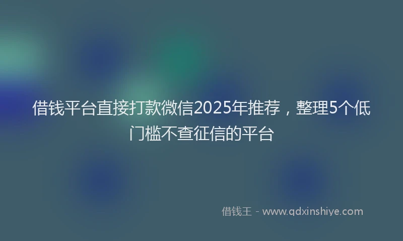 借钱平台直接打款微信2025年推荐,整理5个低门槛不查征信的平台